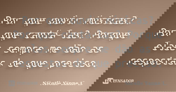 Por que ouvir músicas? Por que cantá-las? Porque elas sempre me dão as respostas de que preciso.... Frase de Nicolle Yanne L..