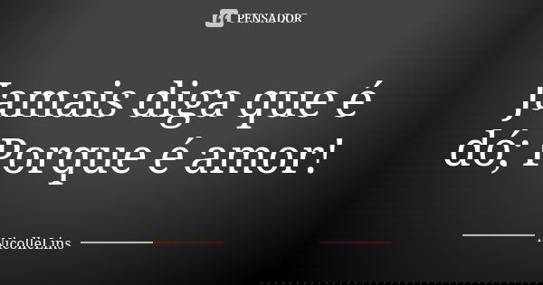 Jamais diga que é dó; Porque é amor!... Frase de NicolleLins.