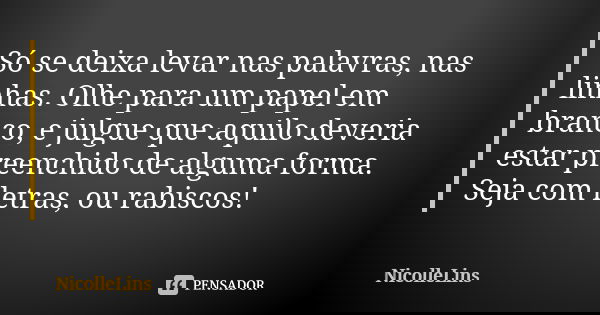 Só se deixa levar nas palavras, nas linhas. Olhe para um papel em branco, e julgue que aquilo deveria estar preenchido de alguma forma. Seja com letras, ou rabi... Frase de NicolleLins.
