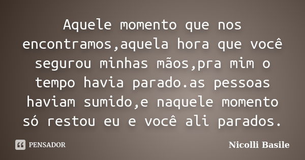 Aquele momento que nos encontramos,aquela hora que você segurou minhas mãos,pra mim o tempo havia parado.as pessoas haviam sumido,e naquele momento só restou eu... Frase de Nicolli Basile.