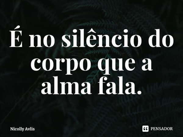 ⁠É no silêncio do corpo que a alma fala.... Frase de Nicolly Avlis.