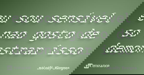 eu sou sensível so nao gosto de demonstrar isso... Frase de nicolly Borges.