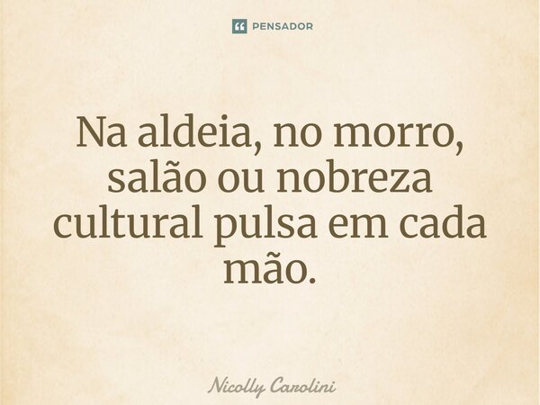 ⁠Na aldeia, no morro, salão ou nobreza cultural pulsa em cada mão.... Frase de Nicolly Carolini.