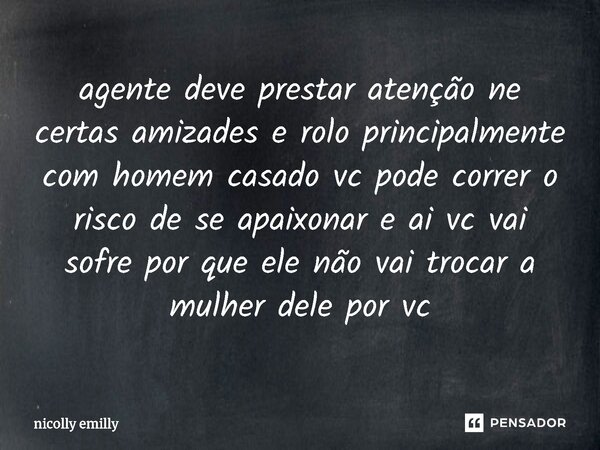 ⁠agente deve prestar atenção ne certas amizades e rolo principalmente com homem casado vc pode correr o risco de se apaixonar e ai vc vai sofre por que ele não ... Frase de nicolly emilly.