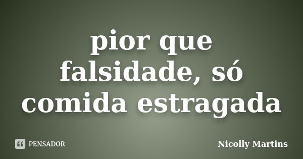 pior que falsidade, só comida estragada... Frase de Nicolly Martins.