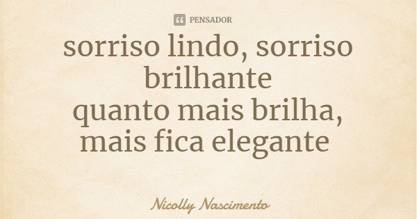 sorriso lindo, sorriso brilhante
quanto mais brilha,
mais fica elegante... Frase de Nicolly Nascimento.