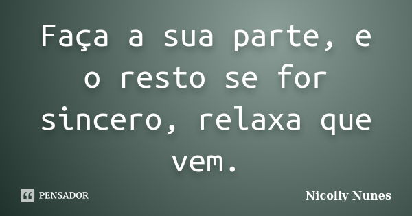 Faça a sua parte, e o resto se for sincero, relaxa que vem.... Frase de Nicolly Nunes.