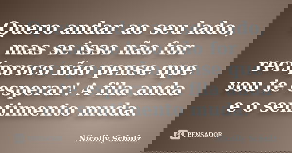 Quero andar ao seu lado, mas se isso não for recíproco não pense que vou te esperar! A fila anda e o sentimento muda.... Frase de Nicolly Schulz.