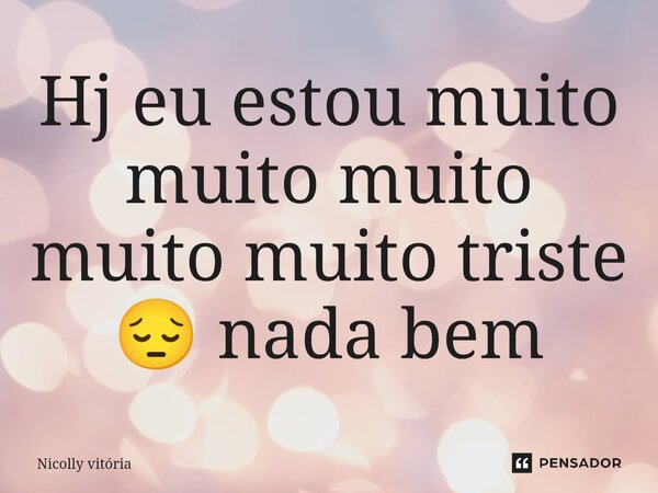 ⁠Hj eu estou muito muito muito muito muito triste 😔 nada bem... Frase de Nicolly vitória.