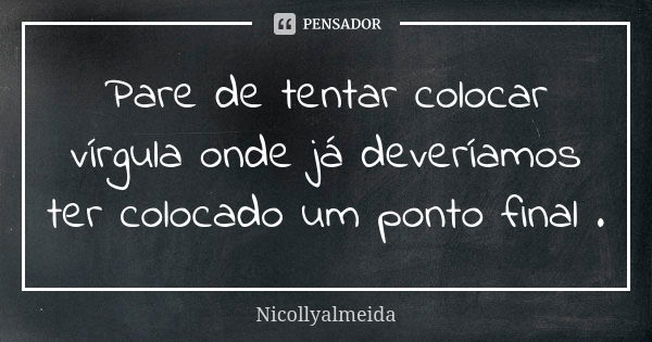 Pare de tentar colocar vírgula onde já deveríamos ter colocado um ponto final .... Frase de Nicollyalmeida.