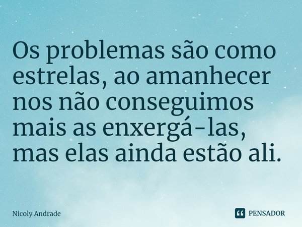 ⁠Os problemas são como estrelas, ao amanhecer nos não conseguimos mais as enxergá-las, mas elas ainda estão ali.... Frase de Nicoly Andrade.