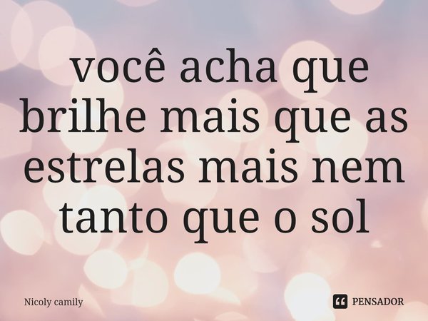 ⁠ você acha que brilhe mais que as estrelas mais nem tanto que o sol... Frase de Nicoly camily.