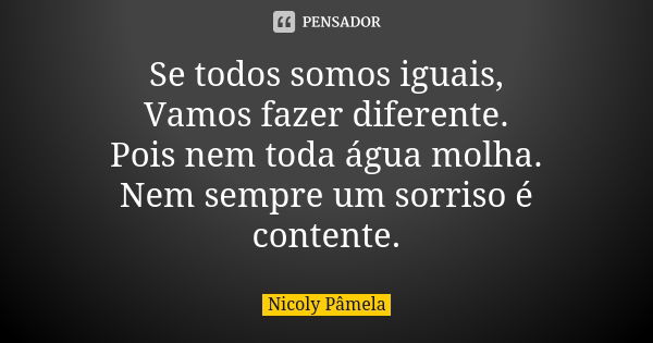 Se todos somos iguais, Vamos fazer diferente. Pois nem toda água molha. Nem sempre um sorriso é contente.... Frase de Nicoly Pâmela.