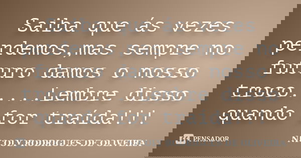 Saiba que ás vezes perdemos,mas sempre no futuro damos o nosso troco.....Lembre disso quando for traída!!!... Frase de NICOLY RODRIGUES DE OLIVEIRA.