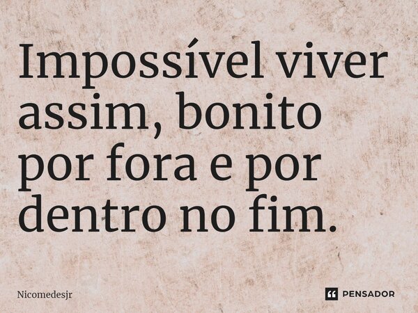 Impossível viver assim, bonito por fora e por dentro no fim.... Frase de Nicomedesjr.