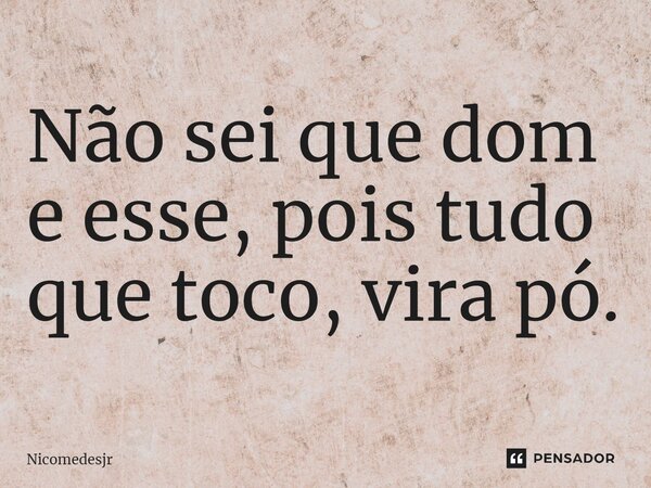 ⁠Não sei que dom e esse, pois tudo que toco, vira pó.... Frase de Nicomedesjr.