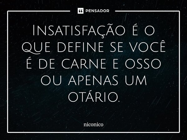 ⁠Insatisfação é o que define se você é de carne e osso ou apenas um otário.... Frase de niconico.
