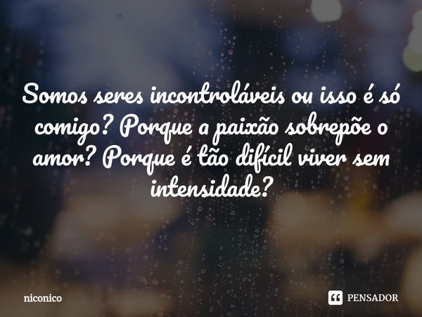 ⁠Somos seres incontroláveis ou isso é só comigo? Porque a paixão sobrepõe o amor? Porque é tão difícil viver sem intensidade?... Frase de niconico.