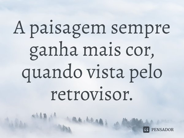 ⁠A paisagem sempre ganha mais cor, quando vista pelo retrovisor.... Frase de NicoPoet.