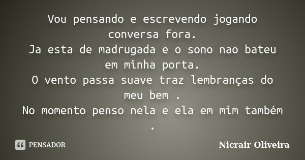 Vou pensando e escrevendo jogando conversa fora. Ja esta de madrugada e o sono nao bateu em minha porta. O vento passa suave traz lembranças do meu bem . No mom... Frase de Nicrair Oliveira.