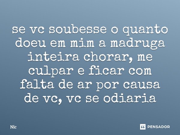 ⁠se vc soubesse o quanto doeu em mim a madruga inteira chorar, me culpar e ficar com falta de ar por causa de vc, vc se odiaria... Frase de nic.