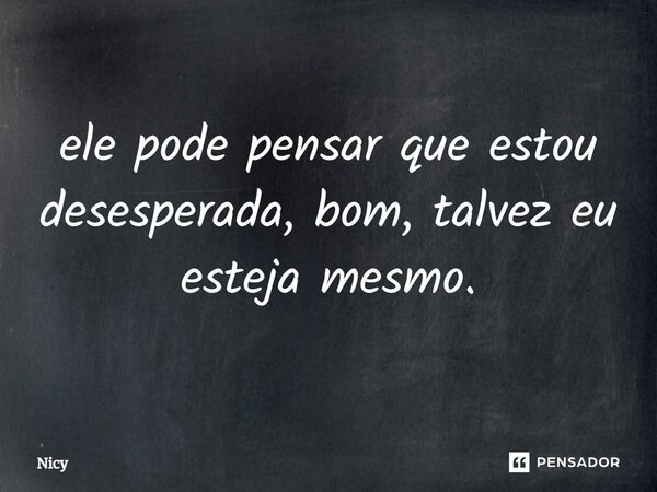 ⁠ele pode pensar que estou desesperada, bom, talvez eu esteja mesmo.... Frase de Nicy.
