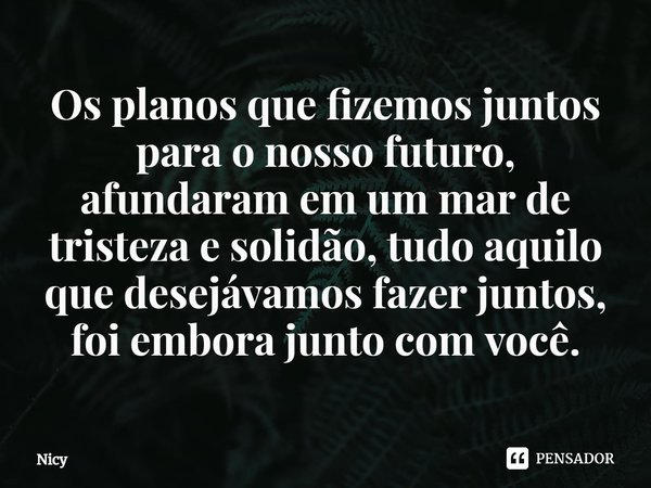 ⁠Os planos que fizemos juntos para o nosso futuro, afundaram em um mar de tristeza e solidão, tudo aquilo que desejávamos fazer juntos, foi embora junto com voc... Frase de Nicy.