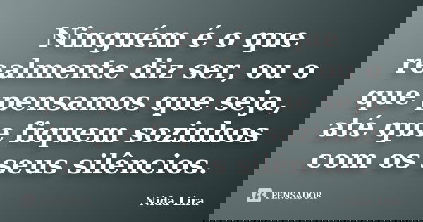 Ninguém é o que realmente diz ser, ou o que pensamos que seja, até que fiquem sozinhos com os seus silêncios.... Frase de Nida Lira.