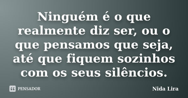 Ninguém é o que realmente diz ser, ou o que pensamos que seja, até que fiquem sozinhos com os seus silêncios.... Frase de Nida Lira.