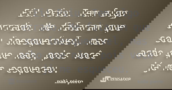 Ei! Psiu. Tem algo errado. Me falaram que sou inesquecível, mas acho que não, pois você já me esqueceu.... Frase de nida piero.