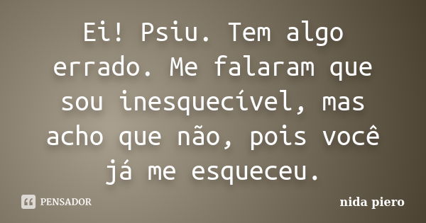 Ei! Psiu. Tem algo errado. Me falaram que sou inesquecível, mas acho que não, pois você já me esqueceu.... Frase de nida piero.