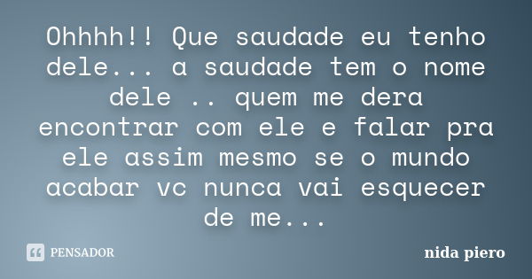 Ohhhh!! Que saudade eu tenho dele... a saudade tem o nome dele .. quem me dera encontrar com ele e falar pra ele assim mesmo se o mundo acabar vc nunca vai esqu... Frase de Nida piero.