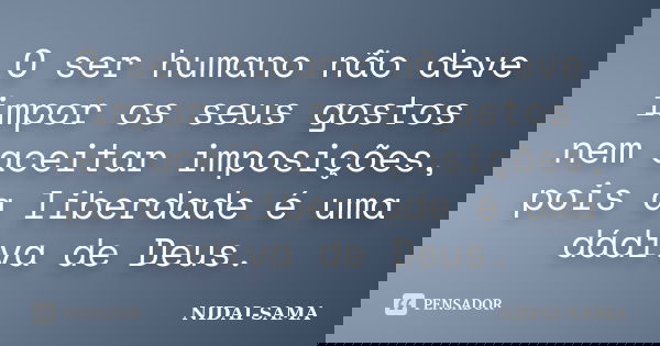 O ser humano não deve impor os seus gostos nem aceitar imposições, pois a liberdade é uma dádiva de Deus.... Frase de NIDAI-SAMA.
