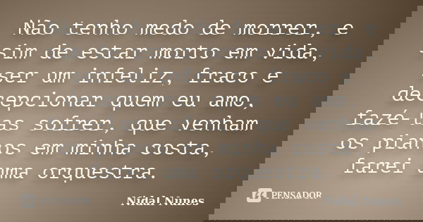 Não tenho medo de morrer, e sim de estar morto em vida, ser um infeliz, fraco e decepcionar quem eu amo, fazé-las sofrer, que venham os pianos em minha costa, f... Frase de Nidal Nunes.