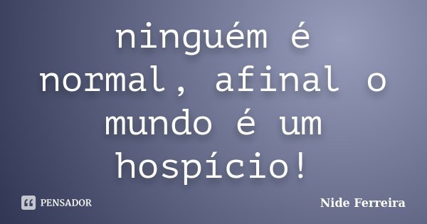 ninguém é normal, afinal o mundo é um hospício!... Frase de Nide Ferreira.