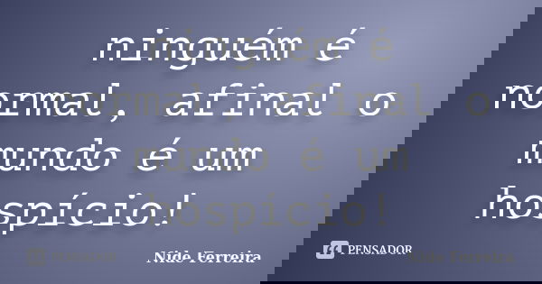 ninguém é normal, afinal o mundo é um hospício!... Frase de Nide Ferreira.