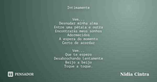 Intimamente Vem... Desnudar minha alma Entre uma pétala e outra Encontrarás meus sonhos Adormecidos A espera do momento Certo de acordar Vem... Que te espero De... Frase de Nidia Cintra.