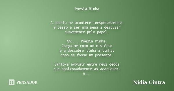 Poesia Minha A poesia me acontece inesperadamente e passo a ser uma pena a deslizar suavemente pelo papel. Ah!... Poesia minha. Chega-me como um mistério e a de... Frase de Nidia Cintra.