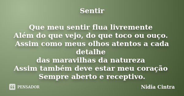 Sentir Que meu sentir flua livremente Além do que vejo, do que toco ou ouço. Assim como meus olhos atentos a cada detalhe das maravilhas da natureza Assim també... Frase de Nidia Cintra.