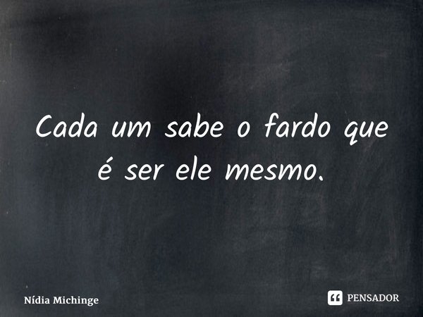 Cada um sabe o fardo que é ser ele mesmo.⁠... Frase de Nídia Michinge.