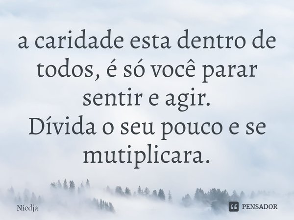 ⁠a caridade esta dentro de todos, é só você parar sentir e agir.
Dívida o seu pouco e se mutiplicara.... Frase de Niedja.