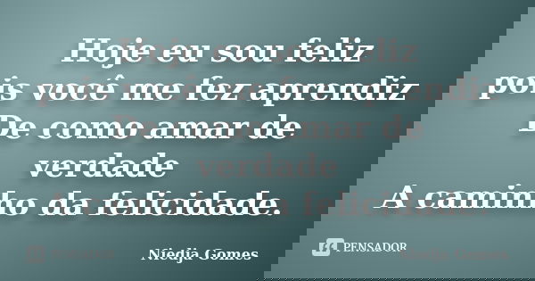 Hoje eu sou feliz pois você me fez aprendiz De como amar de verdade A caminho da felicidade.... Frase de Niedja Gomes.