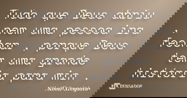 Tudo que Deus abriu , nem uma pessoa ira fechar , porque Deus tem uma grande história para min .... Frase de Nieell Gregório.