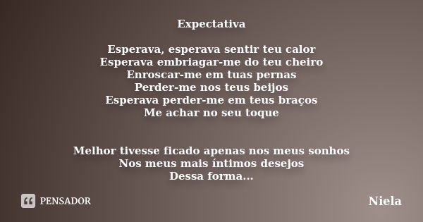 Expectativa Esperava, esperava sentir teu calor Esperava embriagar-me do teu cheiro Enroscar-me em tuas pernas Perder-me nos teus beijos Esperava perder-me em t... Frase de Niela.