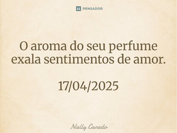 ⁠O aroma do seu perfume exala sentimentos de amor. 17/04/2025... Frase de Nielly Canedo.
