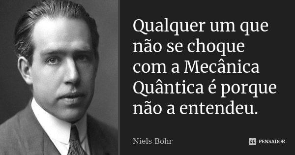 Qualquer um que não se choque com a Mecânica Quântica é porque não a entendeu.... Frase de Niels Bohr.