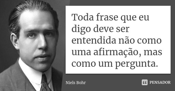 Toda frase que eu digo deve ser entendida não como uma afirmação, mas como um pergunta.... Frase de Niels Bohr.