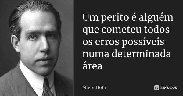 Um perito é alguém que cometeu todos os erros possíveis numa determinada área... Frase de Niels Bohr.
