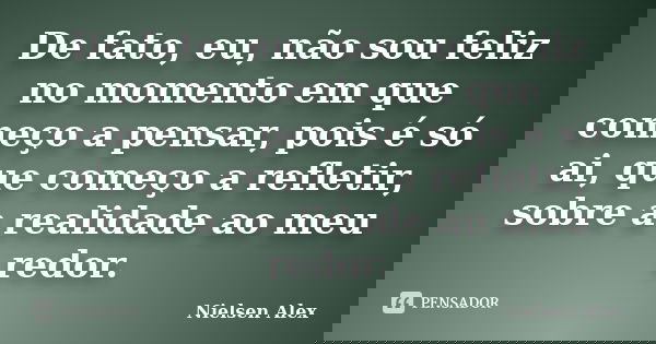 De fato, eu, não sou feliz no momento em que começo a pensar, pois é só ai, que começo a refletir, sobre a realidade ao meu redor.... Frase de Nielsen Alex.