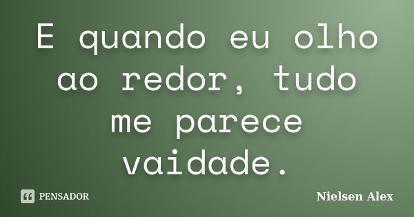 E quando eu olho ao redor, tudo me parece vaidade.... Frase de Nielsen Alex.